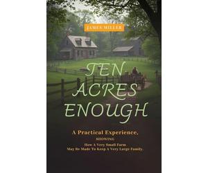 Ten Acres Enough: A Homesteading Classic on Self-Sufficiency, Small-Scale Farming, and Debt-Free Living
