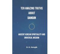 Ten Amazing Truths About Dangun: Ancient Korean Spirituality, Enlightenment Practices, and Universal Wisdom for the Modern World