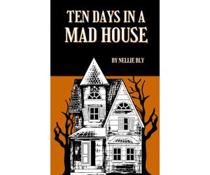 Ten Days in a Mad-House: The 1887 Nellie Bly's Experience on Blackwell's Island (Annotated)