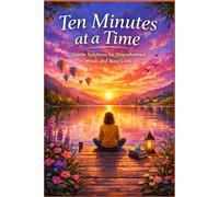 Ten Minutes at a Time: Gentle Solutions for Overwhelmed Minds and Busy Lives