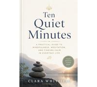 Ten Quiet Minutes: A Guide to Mindfulness, Meditation, and Finding Calm in Everyday Life
