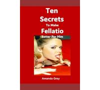 Ten Secrets To Make Fellatio Better For Him: The Ultimate Guide to Male Pleasure