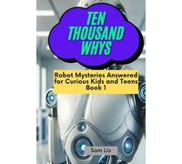 TEN THOUSAND WHYS: Robot Mysteries Answered for Curious Kids and Teens Book 1