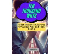 TEN THOUSAND WHYS: Robot Mysteries Answered for Curious Kids and Teens Book 2