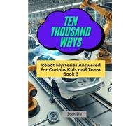 TEN THOUSAND WHYS: Robot Mysteries Answered for Curious Kids and Teens Book 3