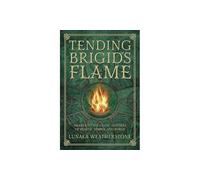 Tending Brigid's Flame: Awaken to the Celtic Goddess of the Hearth, Temple, and Forge: Awaken to the Celtic Goddess of Hearth, Temple, and Forge