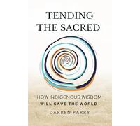 Tending the Sacred: How Indigenous Wisdom will Save the World