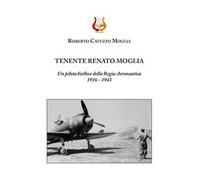 Tenente Renato Moglia. Un pilota biellese della Regia Aeronautica 1916-1943