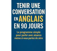 Tenir une Conversation en Anglais en 90 Jours: Le programme simple pour parler avec aisance même si vous partez de zéro