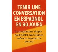 Tenir une Conversation en Espagnol en 90 Jours: Le programme simple pour parler avec aisance même si vous partez de zéro