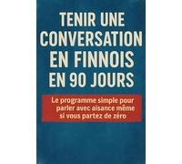 Tenir une Conversation en Finnois en 90 Jours: Le programme simple pour parler avec aisance même si vous partez de zéro