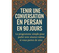 Tenir une Conversation en Persan en 90 Jours: Le programme simple pour parler avec aisance même si vous partez de zéro