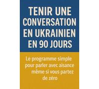 Tenir une Conversation en Ukrainien en 90 Jours: Le programme simple pour parler avec aisance même si vous partez de zéro