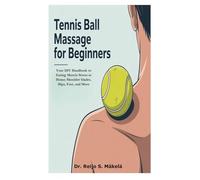 Tennis Ball Massage for Beginners: Your DIY Handbook to Easing Muscle Stress at Home; Shoulder blades, Hips, Feet, and More