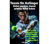 Tennis für Anfänger - Sicher werden, besser spielen, Spaß haben: Vom ersten Schlag bis zum ersten Match: Dein Praxisbuch für den perfekten Start