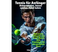 Tennis für Anfänger - Sicher werden, besser spielen, Spaß haben: Vom ersten Schlag bis zum ersten Match: Dein Praxisbuch für den perfekten Start