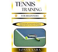 TENNIS TRAINING FOR BEGINNERS: Build Strength, Improve Technique, And Boost Confidence With Simple Step-By-Step Tennis Drills For New Players