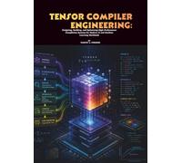Tensor Compiler Engineering: Designing, Building, and Optimizing High-Performance Compilation Systems for Modern AI and Machine Learning Workloads