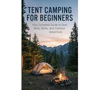 Tent Camping for Beginners: Your Complete Guide to Gear, Skills, and Outdoor Adventure