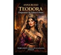Teodora - L’Imperatrice che Sedusse il Potere: Intrighi, desiderio e dominio nella corte più pericolosa di Bisanzio