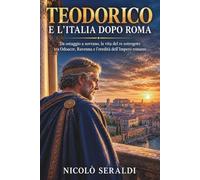 Teodorico e l’Italia dopo Roma: Da ostaggio a sovrano, la vita del re ostrogoto tra Odoacre, Ravenna e l’eredità dell’Impero romano