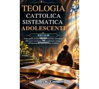 Teologia Cattolica Sistematica per Adolescenti ETÀ 13-19: Una guida accessibile alla dottrina cattolica, alle sacre scritture, alla tradizione sacra e all'apologetica per giovani credenti