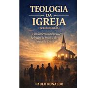 TEOLOGIA DA IGREJA (ECLESIOLOGIA): Fundamentos Bíblicos e Relevância Prática da Igreja de Cristo