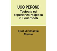 Teologia ed esperienza religiosa in Feuerbach - 2016 - Ugo Mursia