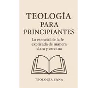 Teología para Principiantes: Lo esencial de la fe explicada de manera clara y cercana