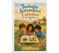 Teologia Sistematica Cattolica per Bambini: Una guida semplificata per aiutare i bambini a capire in cosa credono i cattolici, perché è vero e perché è importante