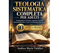 Teologia Sistematica Completa per Adulti: Comprendere le Scritture, Esplorare le Grandi Domande della Fede e Vivere il Cristianesimo Ogni Giorno. Con 10 Bonus Pratici per lo Studio e la Riflessione