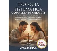 TEOLOGIA SISTEMATICA COMPLETA PER ADULTI: Una Guida Chiara e Basata Sulla Bibbia Dottrina Cristiana, ai Fondamenti Della Fede, Crescita Spirituale e Vita Quotidiana Pratica