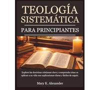 TEOLOGÍA SISTEMÁTICA PARA PRINCIPIANTES: Explore las doctrinas cristianas clave y comprenda cómo se aplican a su vida con explicaciones claras y fáciles de seguir.