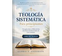 Teología Sistemática Para Principiantes: Una guía clara y bíblica de las doctrinas fundamentales de la fe cristiana