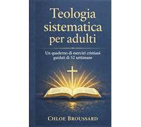 Teologia sistematica per adulti: Un manuale di esercizi cristiani guidati di 52 settimane sulla dottrina biblica, le credenze cristiane fondamentali e la formazione spirituale