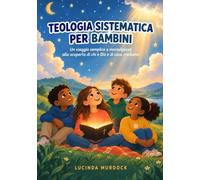 Teologia Sistematica per Bambini: Un viaggio semplice e meraviglioso alla scoperta di Dio, della Bibbia, di Gesù e della fede cristiana - per bambini dagli 8 ai 12 anni