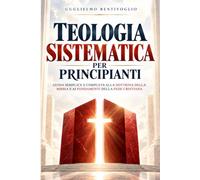 Teologia Sistematica per Principianti: Guida Semplice e Completa alla Dottrina della Bibbia e ai Fondamenti della Fede Cristiana