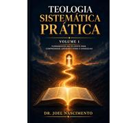 Teologia Sistemática Prática - Volume 1: Fundamentos da Fé Cristã para Compreender, Ensinar e Viver o Evangelho