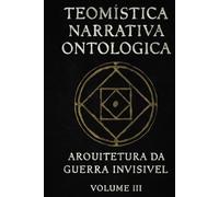 Teomística Narrativa Ontológica: Arquitetura de guerra invisível vol III