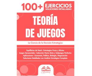 Teoría de Juegos: 100+ Ejercicios de Estrategia y Decisión con Soluciones Detalladas para Dominar los Equilibrios de Nash y los Juegos Secuenciales