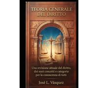 TEORIA GENERALE DEL DIRITTO: Una revisione attuale della legge, dei suoi concetti e delle sue categorie per la conoscenza di tutti