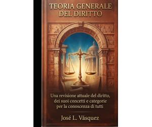 TEORIA GENERALE DEL DIRITTO: Una revisione attuale della legge, dei suoi concetti e delle sue categorie per la conoscenza di tutti