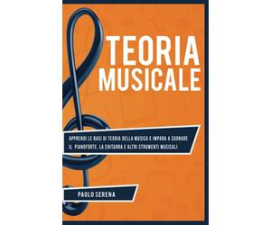 Teoria Musicale: Apprendi le basi di Teoria della Musica e impara a Suonare il Pianoforte, la Chitarra e altri strumenti musicali - Da principiante a Esperto