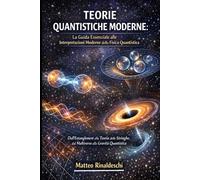 TEORIE QUANTISTICHE MODERNE: La Guida Essenziale alle Interpretazioni Moderne della Fisica Quantistica: Dall'Entanglement alla Teoria delle Stringhe, dal Multiverso alla Gravità Quantistica
