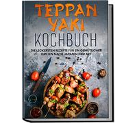 Teppan Yaki Kochbuch: Die leckersten Rezepte für ein gemütliches Grillen nach japanischer Art | inkl. Verwendungstipps, Soßen, Dips & Marinaden
