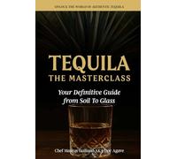 Tequila The Masterclass: Your Definitive Guide from Soil To Glass