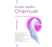 Terapia angelica con l'Arcangelo Chamuel - Guarigione emozionale: Guida completa alla guarigione energetica e alla terapia angelica con l'Arcangelo Chamuel