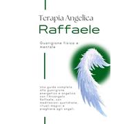 Terapia angelica con l'Arcangelo Raffaele - Guarigione fisica e mentale: Una guida completa alla guarigione energetica e angelica con l'Arcangelo Raffaele