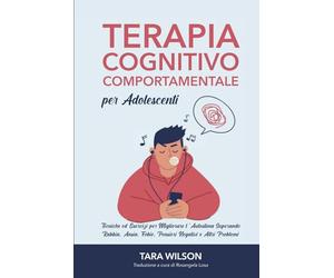 Terapia Cognitivo Comportamentale per Adolescenti: Tecniche ed Esercizi per Migliorare l’Autostima Superando Rabbia, Ansia, Fobie, Pensieri Negativi e Altri Problemi