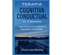 Terapia Cognitivo Conductual en 6 Semanas: Guía Práctica para Gestionar la Depresión y la Ansiedad.